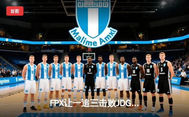 FPX让一追三击败JDG挺进LPL夏季赛决赛 翔掌门厄斐琉斯怒斩五杀技惊四座