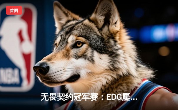无畏契约冠军赛：EDG鏖战五局力克FPX，勇夺中国赛区首个国际赛事门票
