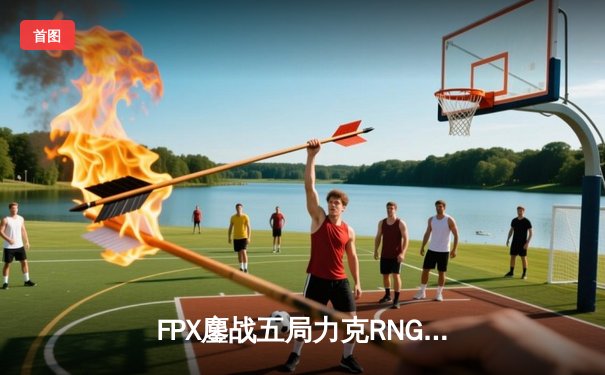 FPX鏖战五局力克RNG，LPL春季赛上演惊天逆转