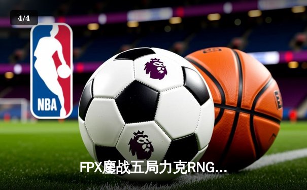 FPX鏖战五局力克RNG，LPL春季赛上演惊天逆转 - 4