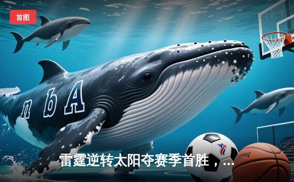 雷霆逆转太阳夺赛季首胜，亚历山大关键三分锁定胜局