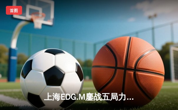上海EDG.M鏖战五局力克北京WB，无畏公孙离锁定季后赛关键胜局