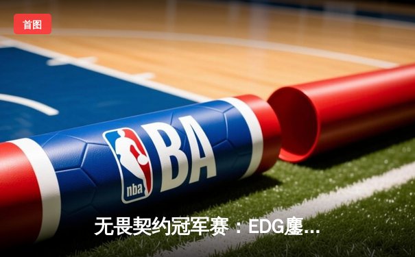 无畏契约冠军赛：EDG鏖战五局力克PRX，康康关键四杀锁定全球四强