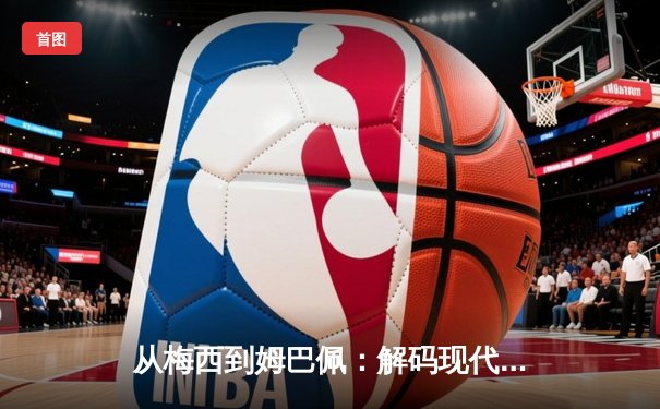 从梅西到姆巴佩：解码现代足球战术体系的三大革命性演变