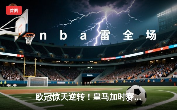 欧冠惊天逆转！皇马加时赛3-2淘汰曼城，本泽马戴帽创纪录