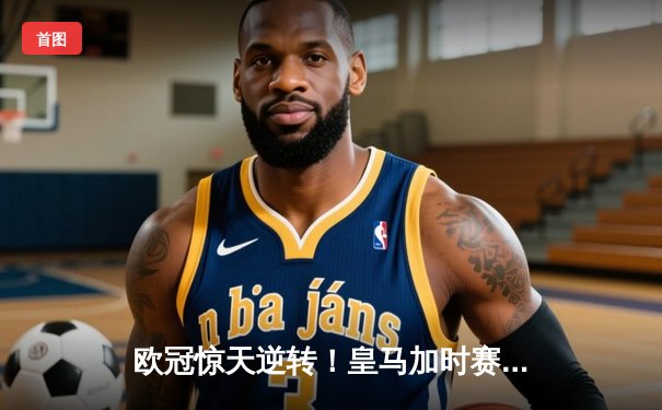 欧冠惊天逆转！皇马加时赛3-2淘汰曼城，本泽马戴帽创纪录
